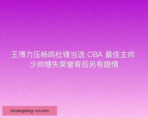 王博力压杨鸣杜锋当选 CBA 最佳主帅 少帅憾失荣誉背后另有隐情