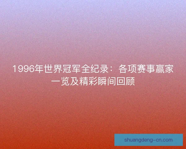 1996年世界冠军全纪录：各项赛事赢家一览及精彩瞬间回顾