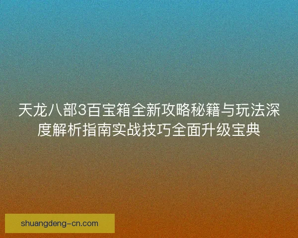 天龙八部3百宝箱全新攻略秘籍与玩法深度解析指南实战技巧全面升级宝典
