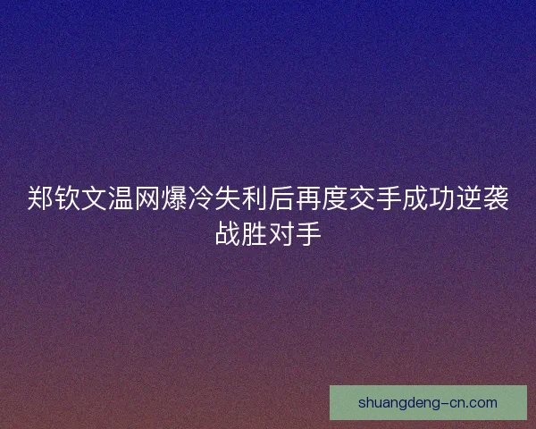 郑钦文温网爆冷失利后再度交手成功逆袭战胜对手