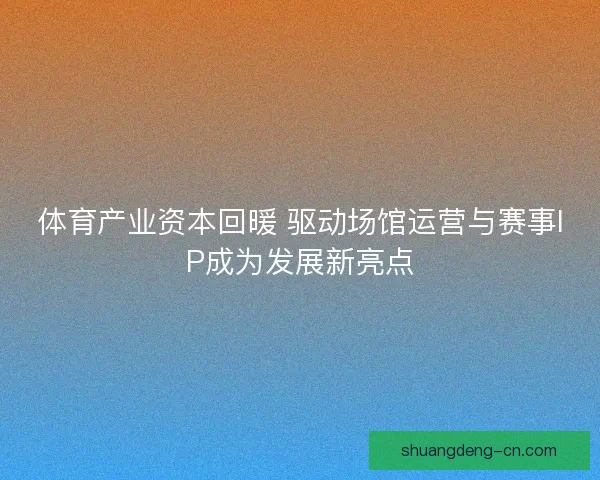 体育产业资本回暖 驱动场馆运营与赛事IP成为发展新亮点 体育产业资本回暖 驱动场馆运营与赛事IP成为发展新亮点