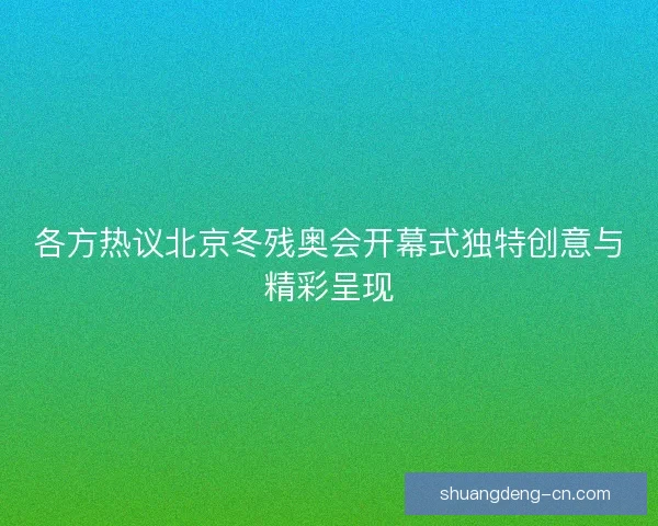 各方热议北京冬残奥会开幕式独特创意与精彩呈现 各方热议北京冬残奥会开幕式独特创意与精彩呈现