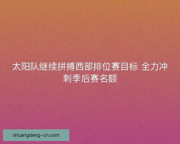 太阳队继续拼搏西部排位赛目标 全力冲刺季后赛名额