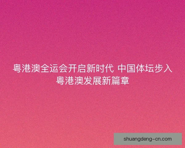 粤港澳全运会开启新时代 中国体坛步入粤港澳发展新篇章 粤港澳全运会开启新时代 中国体坛步入粤港澳发展新篇章