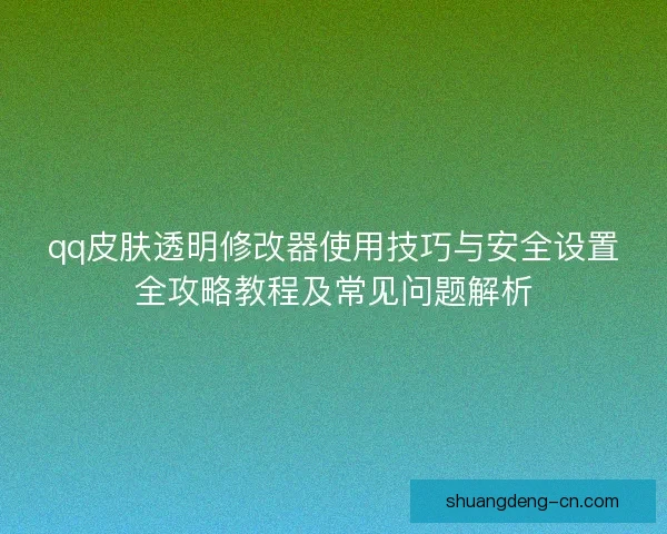 qq皮肤透明修改器使用技巧与安全设置全攻略教程及常见问题解析 qq皮肤透明修改器使用技巧与安全设置全攻略教程及常见问题解析