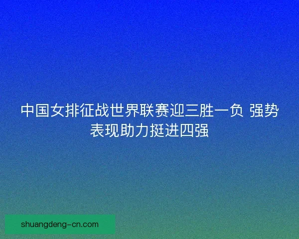 中国女排征战世界联赛迎三胜一负 强势表现助力挺进四强