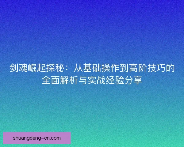剑魂崛起探秘:从基础操作到高阶技巧的全面解析与实战经验分享 剑魂崛起探秘:从基础操作到高阶技巧的全面解析与实战经验分享