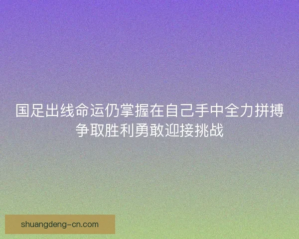国足出线命运仍掌握在自己手中全力拼搏争取胜利勇敢迎接挑战 国足出线命运仍掌握在自己手中全力拼搏争取胜利勇敢迎接挑战
