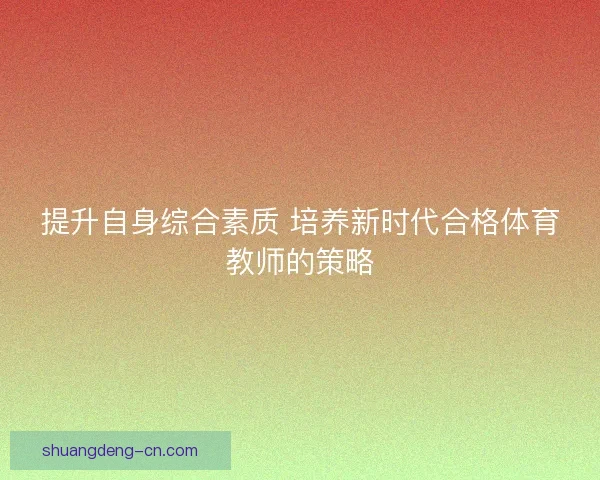提升自身综合素质 培养新时代合格体育教师的策略 提升自身综合素质 培养新时代合格体育教师的策略