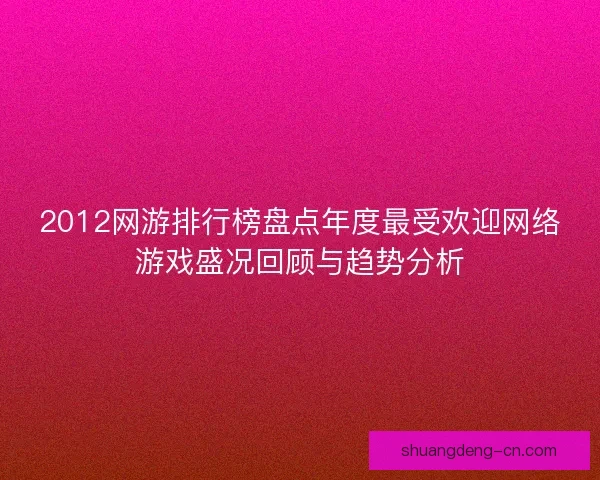 2012网游排行榜盘点年度最受欢迎网络游戏盛况回顾与趋势分析