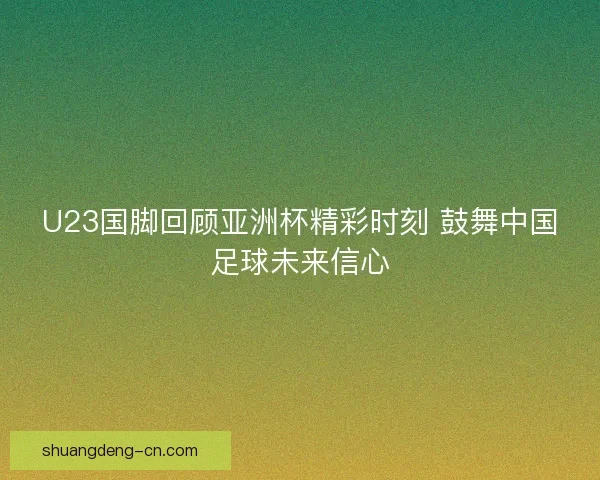 U23国脚回顾亚洲杯精彩时刻 鼓舞中国足球未来信心 U23国脚回顾亚洲杯精彩时刻 鼓舞中国足球未来信心