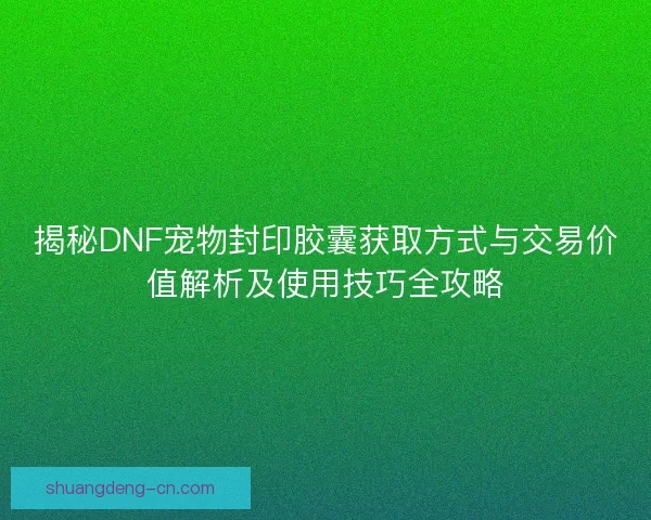 揭秘DNF宠物封印胶囊获取方式与交易价值解析及使用技巧全攻略