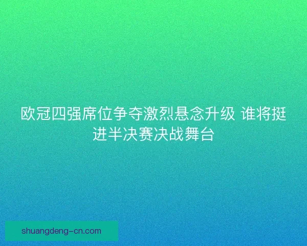 欧冠四强席位争夺激烈悬念升级 谁将挺进半决赛决战舞台