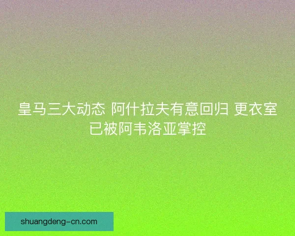 皇马三大动态 阿什拉夫有意回归 更衣室已被阿韦洛亚掌控