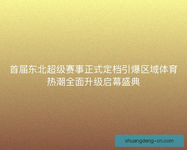 首届东北超级赛事正式定档引爆区域体育热潮全面升级启幕盛典 首届东北超级赛事正式定档引爆区域体育热潮全面升级启幕盛典