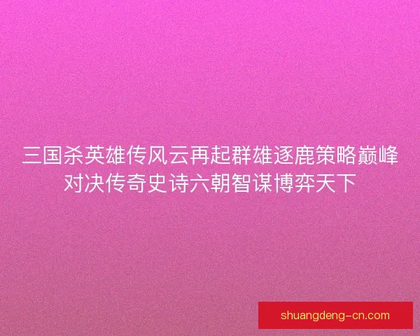 三国杀英雄传风云再起群雄逐鹿策略巅峰对决传奇史诗六朝智谋博弈天下 三国杀英雄传风云再起群雄逐鹿策略巅峰对决传奇史诗六朝智谋博弈天下