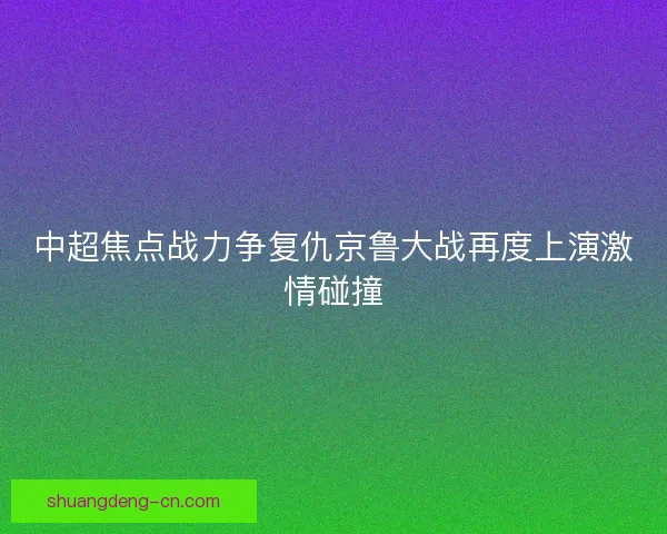 中超焦点战力争复仇京鲁大战再度上演激情碰撞
