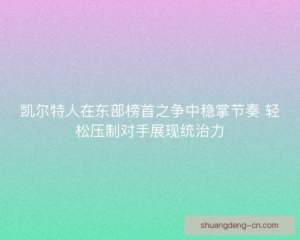 凯尔特人在东部榜首之争中稳掌节奏 轻松压制对手展现统治力