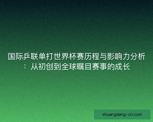 国际乒联单打世界杯赛历程与影响力分析:从初创到全球瞩目赛事的成长 国际乒联单打世界杯赛历程与影响力分析:从初创到全球瞩目赛事的成长