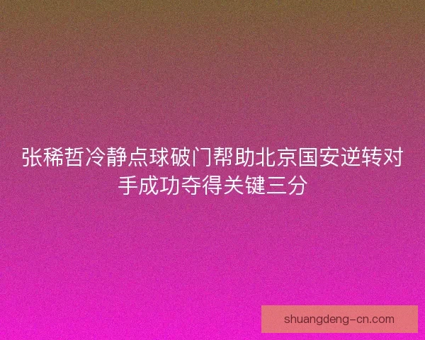 张稀哲冷静点球破门帮助北京国安逆转对手成功夺得关键三分 张稀哲冷静点球破门帮助北京国安逆转对手成功夺得关键三分