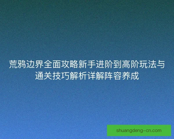 荒鸦边界全面攻略新手进阶到高阶玩法与通关技巧解析详解阵容养成