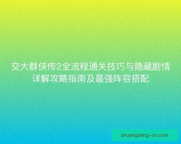 交大群侠传2全流程通关技巧与隐藏剧情详解攻略指南及最强阵容搭配