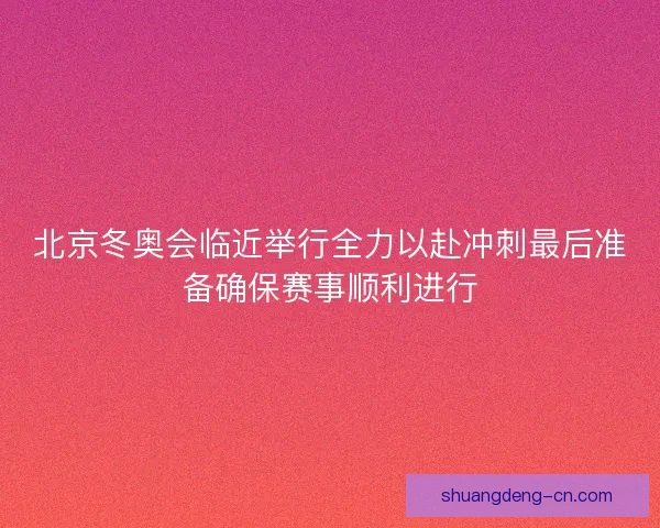 北京冬奥会临近举行全力以赴冲刺最后准备确保赛事顺利进行 北京冬奥会临近举行全力以赴冲刺最后准备确保赛事顺利进行