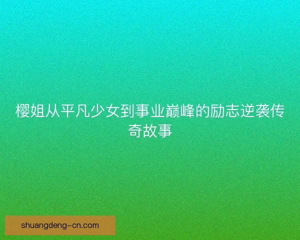 樱姐从平凡少女到事业巅峰的励志逆袭传奇故事 樱姐从平凡少女到事业巅峰的励志逆袭传奇故事
