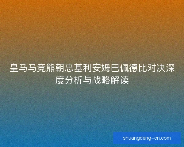 皇马马竞熊朝忠基利安姆巴佩德比对决深度分析与战略解读 皇马马竞熊朝忠基利安姆巴佩德比对决深度分析与战略解读