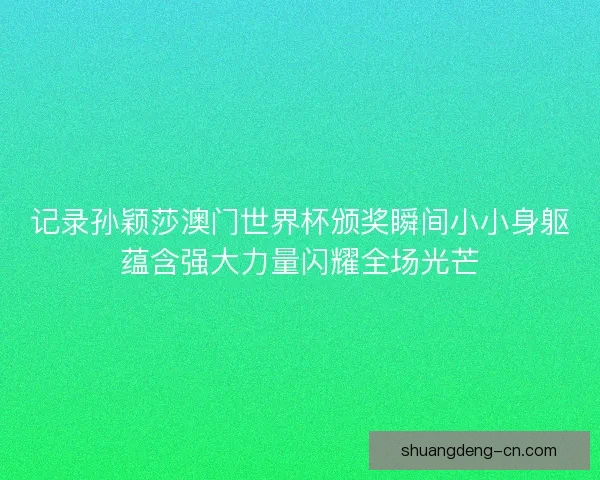 记录孙颖莎澳门世界杯颁奖瞬间小小身躯蕴含强大力量闪耀全场光芒 记录孙颖莎澳门世界杯颁奖瞬间小小身躯蕴含强大力量闪耀全场光芒