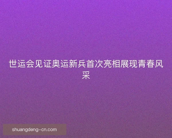 世运会见证奥运新兵首次亮相展现青春风采