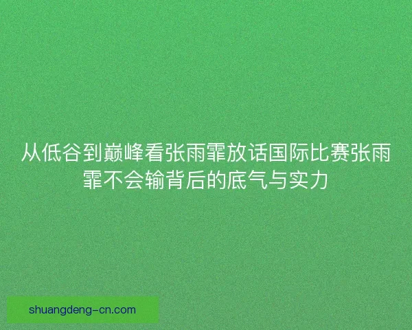 从低谷到巅峰看张雨霏放话国际比赛张雨霏不会输背后的底气与实力 从低谷到巅峰看张雨霏放话国际比赛张雨霏不会输背后的底气与实力