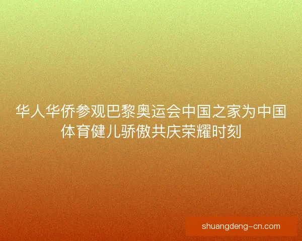华人华侨参观巴黎奥运会中国之家为中国体育健儿骄傲共庆荣耀时刻 华人华侨参观巴黎奥运会中国之家为中国体育健儿骄傲共庆荣耀时刻