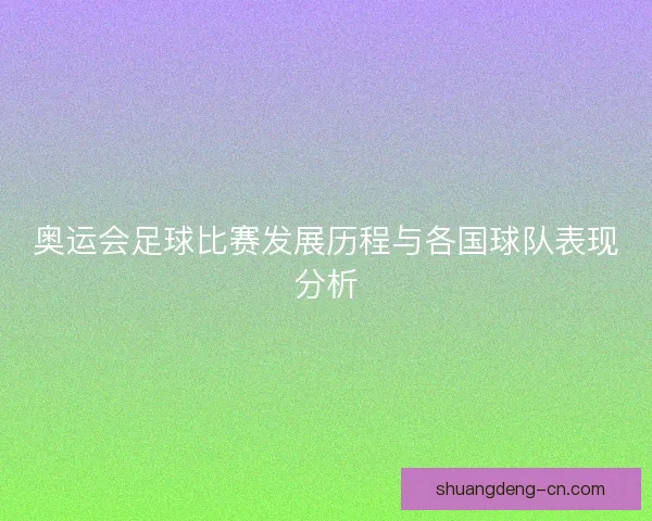 奥运会足球比赛发展历程与各国球队表现分析 奥运会足球比赛发展历程与各国球队表现分析