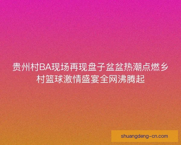 贵州村BA现场再现盘子盆盆热潮点燃乡村篮球激情盛宴全网沸腾起 贵州村BA现场再现盘子盆盆热潮点燃乡村篮球激情盛宴全网沸腾起