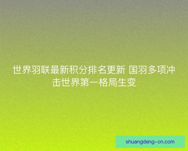 世界羽联最新积分排名更新 国羽多项冲击世界第一格局生变 世界羽联最新积分排名更新 国羽多项冲击世界第一格局生变