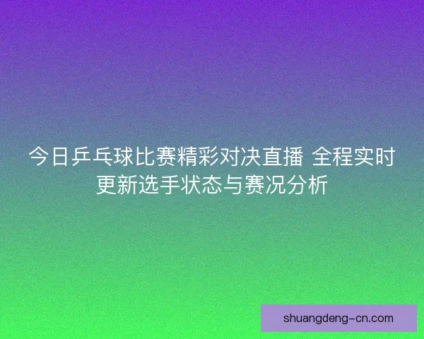 今日乒乓球比赛精彩对决直播 全程实时更新选手状态与赛况分析 今日乒乓球比赛精彩对决直播 全程实时更新选手状态与赛况分析