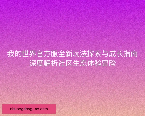 我的世界官方服全新玩法探索与成长指南深度解析社区生态体验冒险 我的世界官方服全新玩法探索与成长指南深度解析社区生态体验冒险