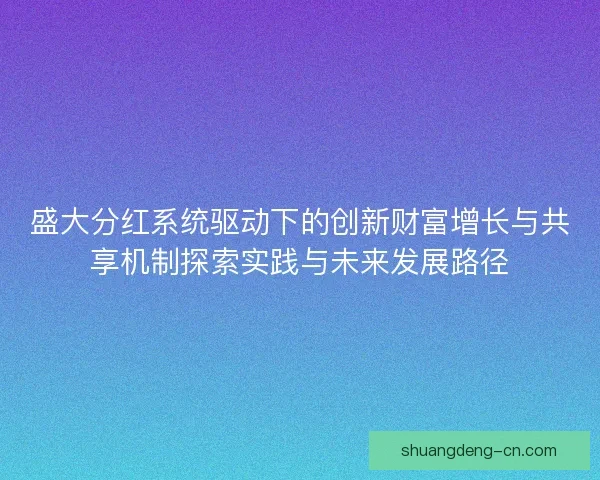 盛大分红系统驱动下的创新财富增长与共享机制探索实践与未来发展路径