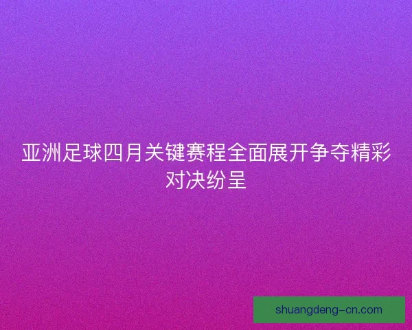 亚洲足球四月关键赛程全面展开争夺精彩对决纷呈