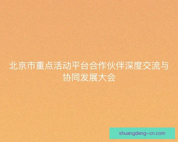 北京市重点活动平台合作伙伴深度交流与协同发展大会 北京市重点活动平台合作伙伴深度交流与协同发展大会