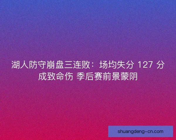 湖人防守崩盘三连败：场均失分 127 分成致命伤 季后赛前景蒙阴