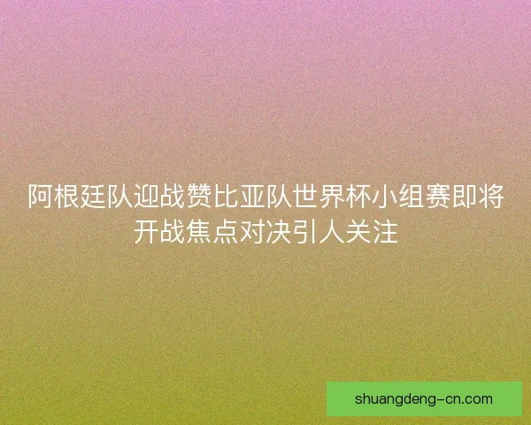 阿根廷队迎战赞比亚队世界杯小组赛即将开战焦点对决引人关注 阿根廷队迎战赞比亚队世界杯小组赛即将开战焦点对决引人关注