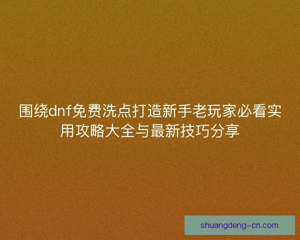 围绕dnf免费洗点打造新手老玩家必看实用攻略大全与最新技巧分享
